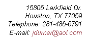 Text Box: 15806 Larkfield Dr.
Houston, TX 77059
Telephone: 281-486-6791
E-mail: jdurner@aol.com 
 
 
