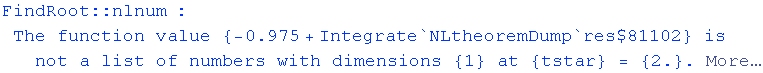 FindRoot :: nlnum : The function value  {-0.975 + Integrate`NLtheoremDump`res$81102} is not a list of numbers with dimensions {1} at {tstar} = {2.} .  More…