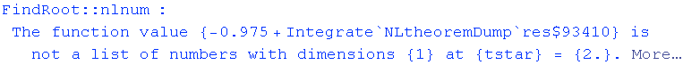 FindRoot :: nlnum : The function value  {-0.975 + Integrate`NLtheoremDump`res$93410} is not a list of numbers with dimensions {1} at {tstar} = {2.} .  More…