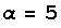 α = 5