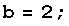 b = 2 ;