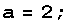 a = 2 ;