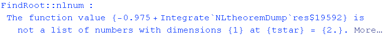 FindRoot :: nlnum : The function value  {-0.975 + Integrate`NLtheoremDump`res$19592} is not a list of numbers with dimensions {1} at {tstar} = {2.} .  More…