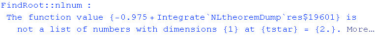 FindRoot :: nlnum : The function value  {-0.975 + Integrate`NLtheoremDump`res$19601} is not a list of numbers with dimensions {1} at {tstar} = {2.} .  More…