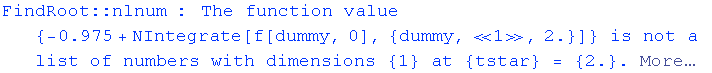 FindRoot :: nlnum : The function value  {-0.975 + NIntegrate[f[dummy, 0], {dummy, «1», 2.}]} is not a list of numbers with dimensions {1} at {tstar} = {2.} .  More…