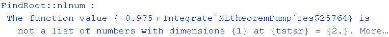 FindRoot :: nlnum : The function value  {-0.975 + Integrate`NLtheoremDump`res$25764} is not a list of numbers with dimensions {1} at {tstar} = {2.} .  More…