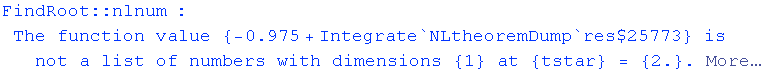 FindRoot :: nlnum : The function value  {-0.975 + Integrate`NLtheoremDump`res$25773} is not a list of numbers with dimensions {1} at {tstar} = {2.} .  More…