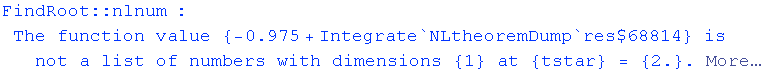 FindRoot :: nlnum : The function value  {-0.975 + Integrate`NLtheoremDump`res$68814} is not a list of numbers with dimensions {1} at {tstar} = {2.} .  More…